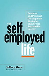 The Self-Employed Life Business and Personal Development Strategies That Create Sustainable Success
