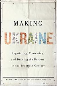 Making Ukraine Negotiating, Contesting, and Drawing the Borders in the Twentieth Century