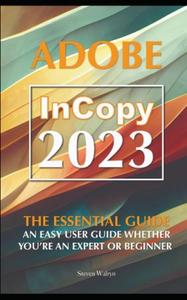 Adobe Incopy 2023 The Essential Guide An Easy User Guide Whether You're An Expert or Beginner