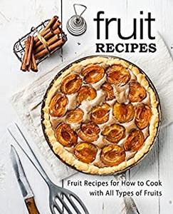 Fruit Recipes Fruit Recipes for How to Cook with All Types of Fruits (2nd Edition)