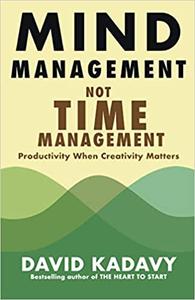 Mind Management, Not Time Management Productivity When Creativity Matters