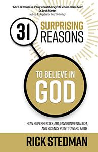 31 Surprising Reasons to Believe in God How Superheroes, Art, Environmentalism, and Science Point Toward Faith