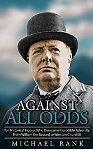 Against All Odds Ten Historical Figures Who Overcome Incredible Adversity, From William the Bastard to Winston Churchill