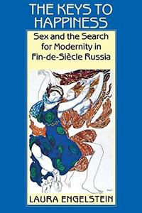 The Keys to Happiness Sex and the Search for Modernity in Fin-de-Siecle Russia