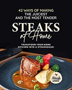 42 Ways of Making the Juiciest and the Most Tender Steaks at Home Transform Your Home Kitchen into a Steakhouse!