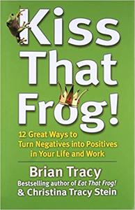 Kiss That Frog! 12 Great Ways to Turn Negatives into Positives in Your Life and Work