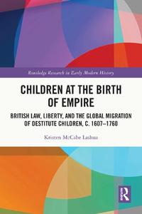 Children at the Birth of Empire British Law, Liberty, and the Global Migration of Destitute Children, c. 1607-1760