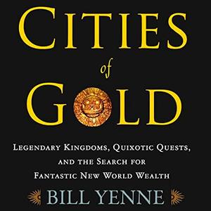 Cities of Gold Legendary Kingdoms, Quixotic Quests, and the Search for Fantastic New World Wealth [Audiobook]