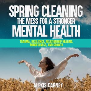 Spring Cleaning the Mess for a Stronger Mental Health by Alexis Carney