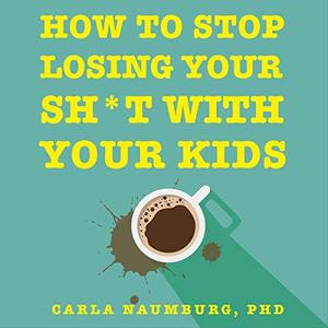 How to Stop Losing Your Sht with Your Kids Effective Strategies for Stressed out Parents [Audiobook] 
