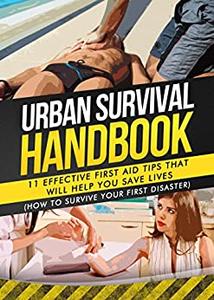 Urban Survival Handbook 11 Effective First Aid Tips That Will Help You Save Lives (How To Survive Your First Disaster)