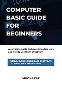 Computer Basic Guide For Beginners  A complete guide on how computers work and how to use them effectively