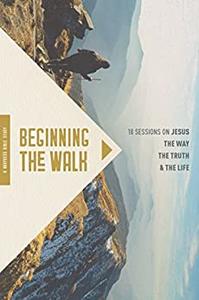 Beginning the Walk 18 Sessions on Jesus the Way, the Truth, and the Life