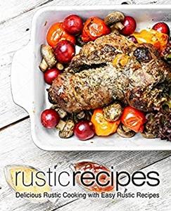 Rustic Recipes Delicious Country Cooking with Easy Rustic Recipes (2nd Edition)