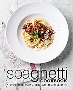 Spaghetti Cookbook A Pasta Cookbook with Delicious Ways to Make Spaghetti (2nd Edition)