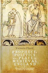 Prophecy, Politics and Place in Medieval England From Geoffrey of Monmouth to Thomas of Erceldoune
