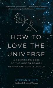 How to Love the Universe  A Scientist's Odes to the Hidden Beauty Behind the Visible World