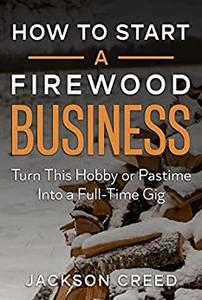 How to Start a Firewood Business Turn This Hobby or Pastime Into a Full-Time Gig