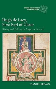 Hugh de Lacy, First Earl of Ulster Rising and Falling in Angevin Ireland (Irish Historical Monographs)