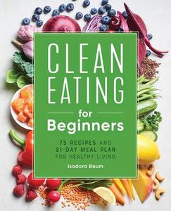 Clean Eating for Beginners 75 Recipes and 21-Day Meal Plan for Healthy Living