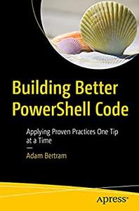Building Better PowerShell Code Applying Proven Practices One Tip at a Time