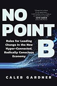 No Point B Rules for Leading Change in the New Hyper-Connected, Radically Conscious Economy