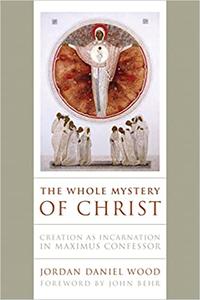The Whole Mystery of Christ Creation as Incarnation in Maximus Confessor