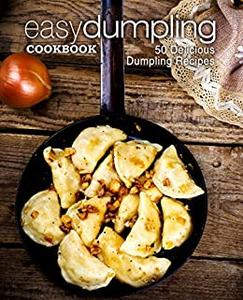 Easy Dumpling Cookbook 50 Delicious Dumpling Recipes (2nd Edition)