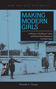 Making Modern Girls A History of Girlhood, Labor, and Social Development in Colonial Lagos