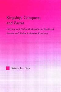 Kingship, Conquest, and Patria Literary and Cultural Identities in Medieval French and Welsh Arthurian Romance