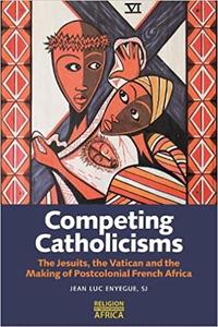 Competing Catholicisms The Jesuits, the Vatican & the Making of Postcolonial French Africa
