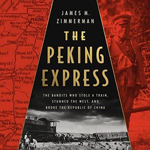 The Peking Express The Bandits Who Stole a Train, Stunned the West, and Broke the Republic of China [Audiobook]
