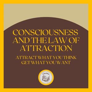 Consciousness and the LAW of Attraction Attract what you think, get what you want by LIBROTEKA