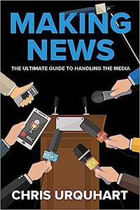 Making News The Ultimate Guide to Handling the Media