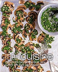 Latin Cuisine Discover the Delicious Tastes of Latin Cooking with Easy Latin Recipes (2nd Edition)