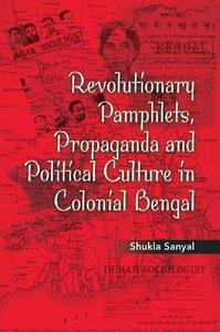 Revolutionary Pamphlets, Propaganda and Political Culture in Colonial Bengal