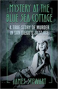 MYSTERY AT THE BLUE SEA COTTAGE A True Story of Murder in San Diego's Jazz Age