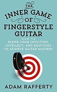 The Inner Game of Fingerstyle Guitar How to Blend Your Intuition, Intellect, and Emotions to Achieve Guitar Mastery