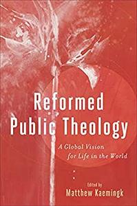 Reformed Public Theology A Global Vision for Life in the World