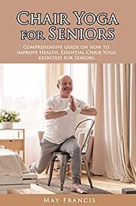 Chair Yoga for Seniors Comprehensive guide on how to improve Health. Essential Chair Yoga exercises for Seniors