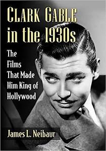 Clark Gable in the 1930s The Films That Made Him King of Hollywood