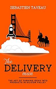 The Delivery Man The Art of turning ideas into products in Silicon Valley
