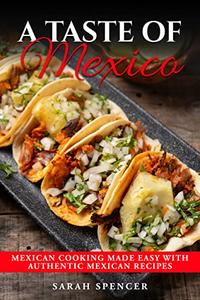 A Taste of Mexico  Mexican Cooking Made Easy with Authentic Mexican Recipes