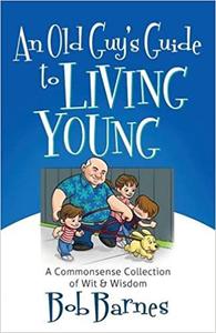An Old Guy's Guide to Living Young A Common-Sense Collection of Wit and Wisdom