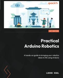 Practical Arduino Robotics A hands-on guide to bringing your robotics ideas to life using Arduino
