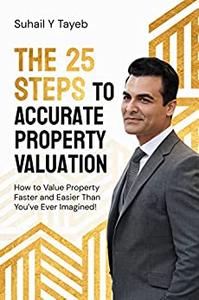 The 25 Steps to Accurate Property Valuation How to value property faster and easier than you've ever imagined!