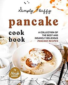 Simply Fluffy Pancake Cookbook A Collection of the Best and Insanely Delicious Pancake Recipes