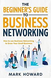 The Beginner’s Guide to Business Networking How to use Business Networking to Grow Your Small Business
