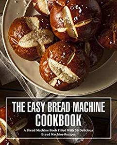 The Easy Bread Machine Cookbook A Bread Machine Book Filled With 50 Delicious Bread Machine Recipes (2nd Edition)