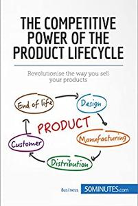 The Competitive Power of the Product Lifecycle Revolutionise the way you sell your products (Management, Marketing)